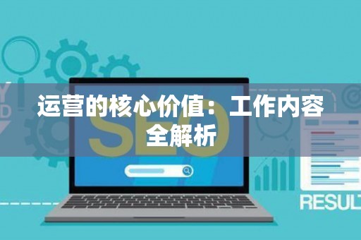 运营的核心价值：工作内容全解析