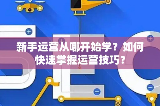 新手运营从哪开始学？如何快速掌握运营技巧？